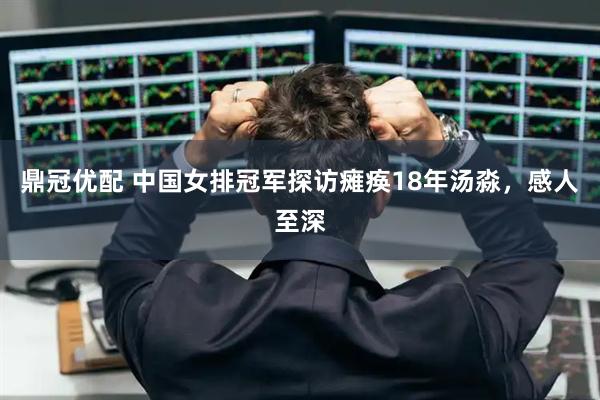 鼎冠优配 中国女排冠军探访瘫痪18年汤淼，感人至深