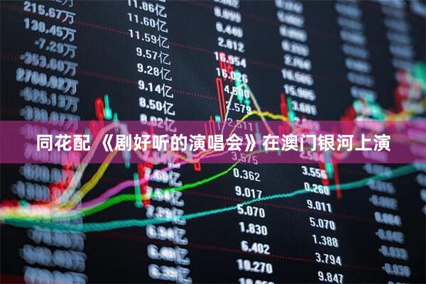 同花配 《剧好听的演唱会》在澳门银河上演
