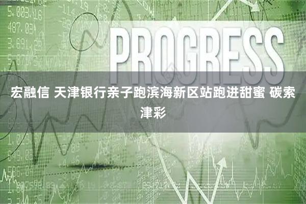 宏融信 天津银行亲子跑滨海新区站跑进甜蜜 碳索津彩