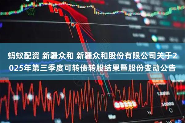 蚂蚁配资 新疆众和 新疆众和股份有限公司关于2025年第三季度可转债转股结果暨股份变动公告