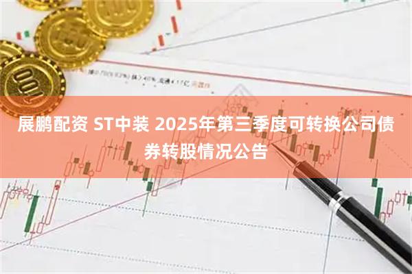 展鹏配资 ST中装 2025年第三季度可转换公司债券转股情况公告