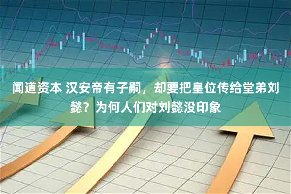 闻道资本 汉安帝有子嗣，却要把皇位传给堂弟刘懿？为何人们对刘懿没印象