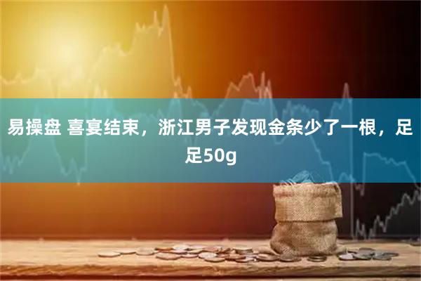 易操盘 喜宴结束，浙江男子发现金条少了一根，足足50g