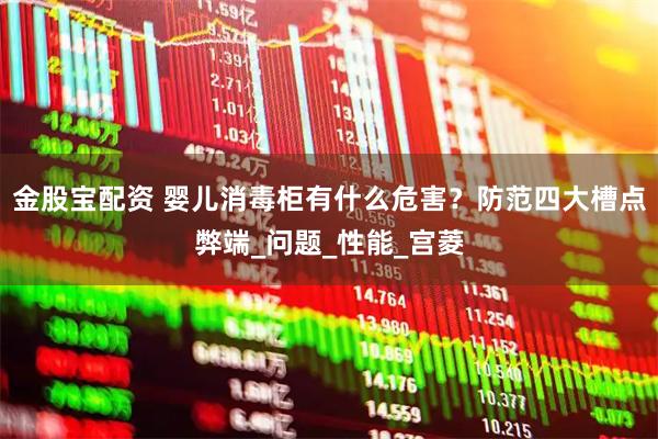 金股宝配资 婴儿消毒柜有什么危害？防范四大槽点弊端_问题_性能_宫菱