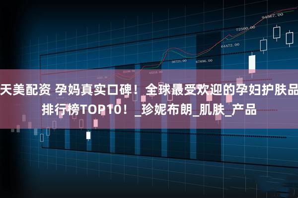 天美配资 孕妈真实口碑！全球最受欢迎的孕妇护肤品排行榜TOP10！_珍妮布朗_肌肤_产品