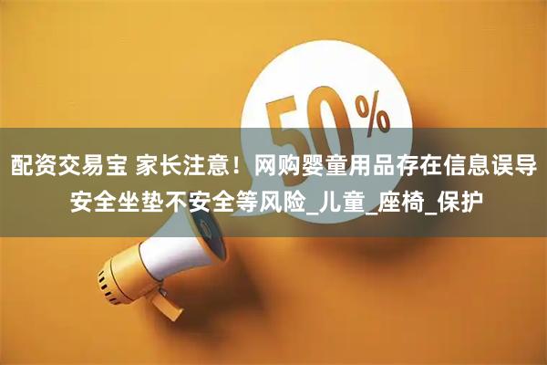 配资交易宝 家长注意！网购婴童用品存在信息误导 安全坐垫不安全等风险_儿童_座椅_保护