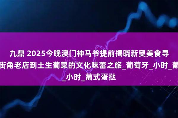 九鼎 2025今晚澳门神马爷提前揭晓新奥美食寻踪：从街角老店到土生葡菜的文化味蕾之旅_葡萄牙_小时_葡式蛋挞