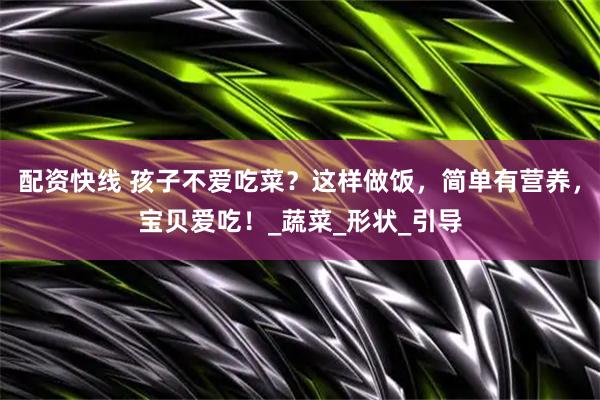 配资快线 孩子不爱吃菜？这样做饭，简单有营养，宝贝爱吃！_蔬菜_形状_引导