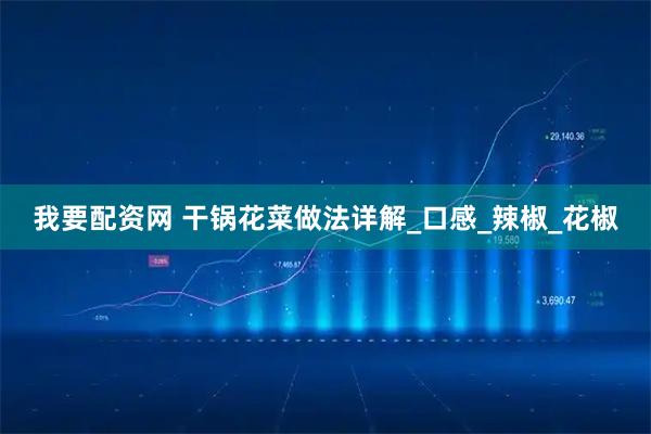 我要配资网 干锅花菜做法详解_口感_辣椒_花椒