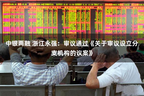 中银两融 浙江永强：审议通过《关于审议设立分支机构的议案》