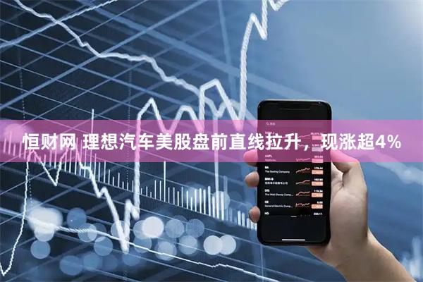 恒财网 理想汽车美股盘前直线拉升，现涨超4%
