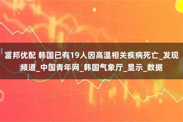 富邦优配 韩国已有19人因高温相关疾病死亡_发现频道_中国青年网_韩国气象厅_显示_数据