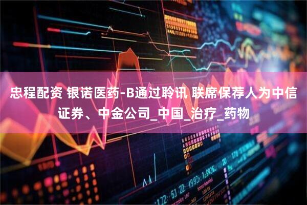 忠程配资 银诺医药-B通过聆讯 联席保荐人为中信证券、中金公司_中国_治疗_药物