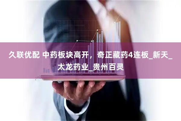 久联优配 中药板块高开，奇正藏药4连板_新天_太龙药业_贵州百灵