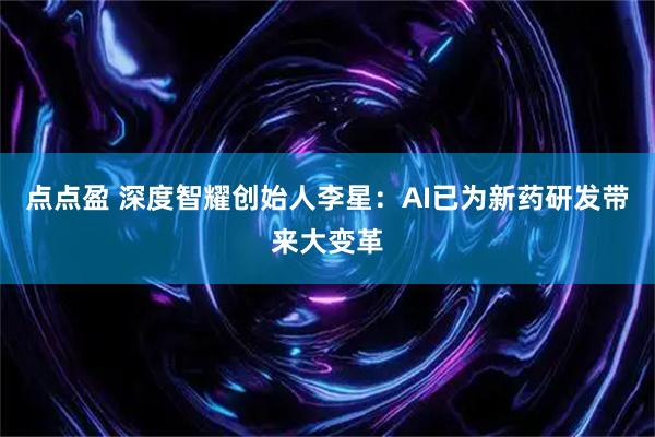点点盈 深度智耀创始人李星：AI已为新药研发带来大变革