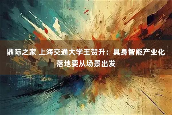 鼎际之家 上海交通大学王贺升：具身智能产业化落地要从场景出发