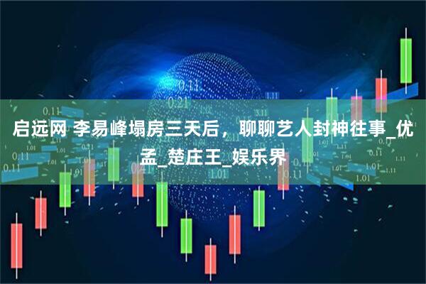 启远网 李易峰塌房三天后，聊聊艺人封神往事_优孟_楚庄王_娱乐界