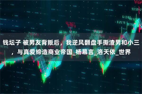 钱坛子 被男友背叛后，我逆风翻盘手撕渣男和小三，与真爱缔造商业帝国_杨幕言_洛天依_世界