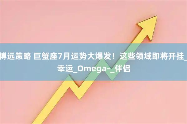 博远策略 巨蟹座7月运势大爆发！这些领域即将开挂_幸运_Omega-_伴侣