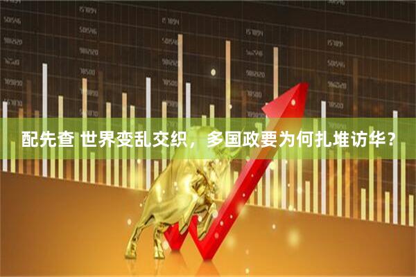 配先查 世界变乱交织，多国政要为何扎堆访华？