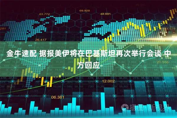 金牛速配 据报美伊将在巴基斯坦再次举行会谈 中方回应