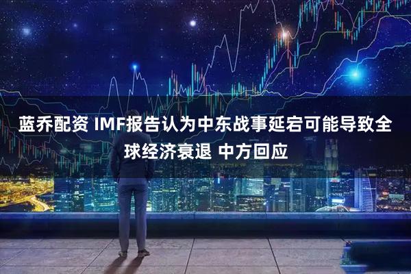 蓝乔配资 IMF报告认为中东战事延宕可能导致全球经济衰退 中方回应