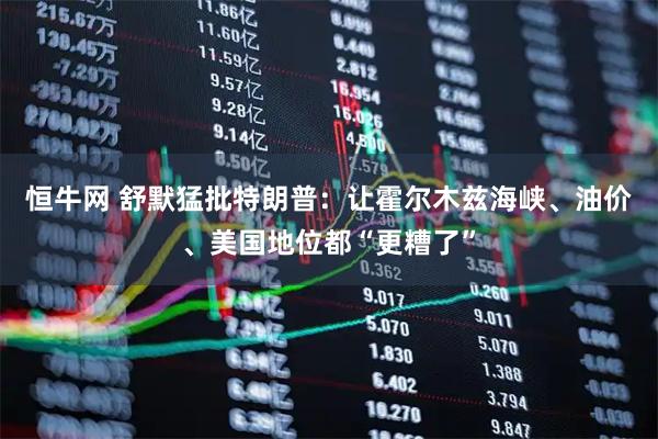 恒牛网 舒默猛批特朗普：让霍尔木兹海峡、油价、美国地位都“更糟了”