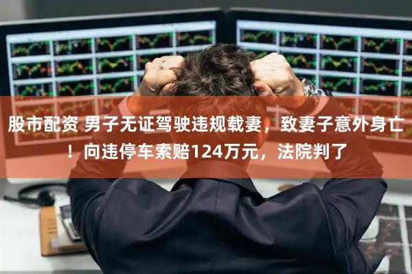 股市配资 男子无证驾驶违规载妻，致妻子意外身亡！向违停车索赔124万元，法院判了