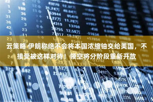 云策略 伊朗称绝不会将本国浓缩铀交给美国，不接受被这样对待！领空将分阶段重新开放