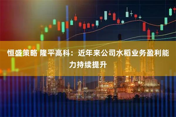 恒盛策略 隆平高科：近年来公司水稻业务盈利能力持续提升