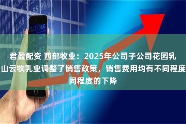 君盈配资 西部牧业：2025年公司子公司花园乳业、天山云牧乳业调整了销售政策，销售费用均有不同程度的下降
