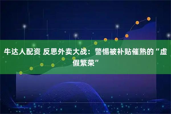 牛达人配资 反思外卖大战：警惕被补贴催熟的“虚假繁荣”