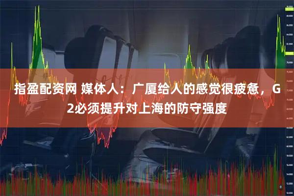 指盈配资网 媒体人:广厦给人的感觉很疲惫,G2必须提升对上海的防守强度