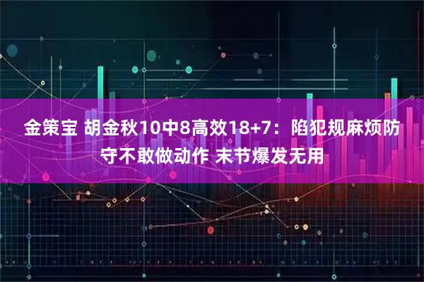 金策宝 胡金秋10中8高效18+7：陷犯规麻烦防守不敢做动作 末节爆发无用