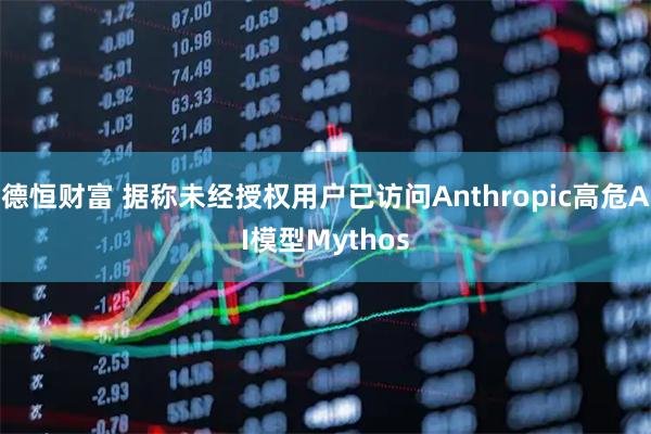 德恒财富 据称未经授权用户已访问Anthropic高危AI模型Mythos