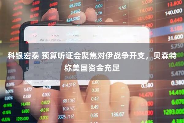 科银宏泰 预算听证会聚焦对伊战争开支,贝森特称美国资金充足