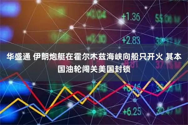 华盛通 伊朗炮艇在霍尔木兹海峡向船只开火 其本国油轮闯关美国封锁