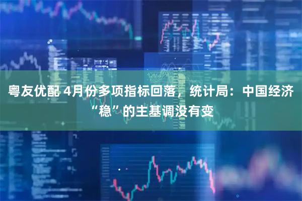 粤友优配 4月份多项指标回落，统计局：中国经济“稳”的主基调没有变
