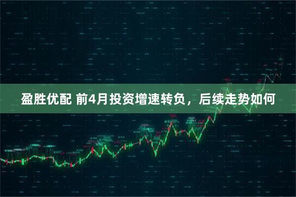 盈胜优配 前4月投资增速转负，后续走势如何