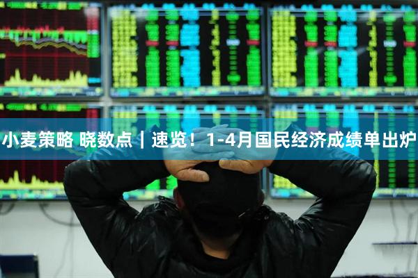 小麦策略 晓数点｜速览！1-4月国民经济成绩单出炉