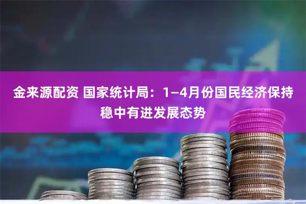 金来源配资 国家统计局：1—4月份国民经济保持稳中有进发展态势