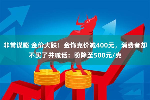非常谋略 金价大跌！金饰克价减400元，消费者却不买了并喊话：盼降至500元/克
